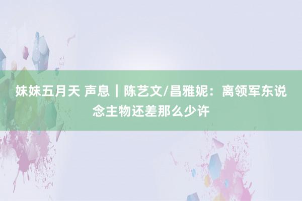 妹妹五月天 声息｜陈艺文/昌雅妮：离领军东说念主物还差那么少许