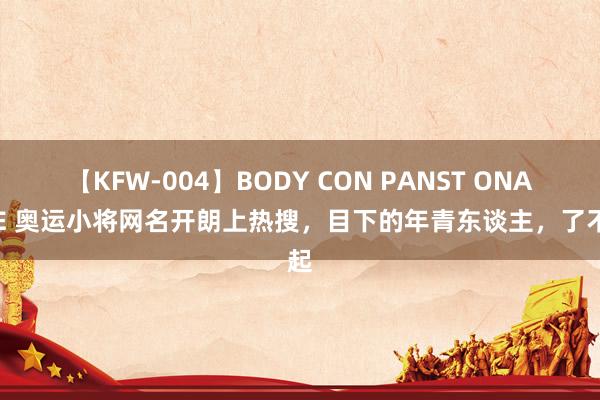 【KFW-004】BODY CON PANST ONANIE 奥运小将网名开朗上热搜，目下的年青东谈主，了不起