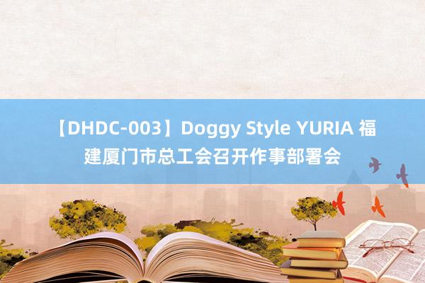 【DHDC-003】Doggy Style YURIA 福建厦门市总工会召开作事部署会