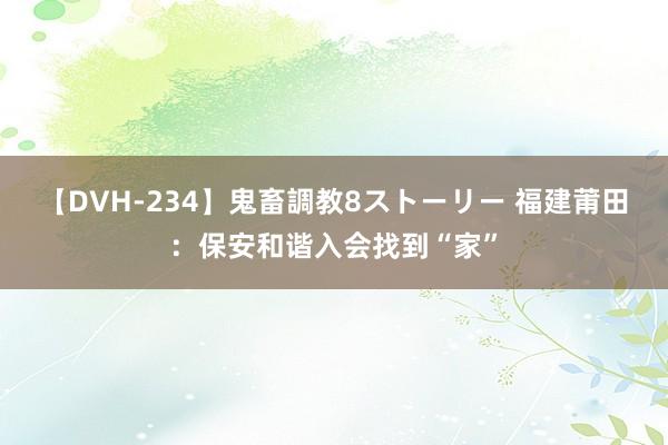 【DVH-234】鬼畜調教8ストーリー 福建莆田：保安和谐入会找到“家”