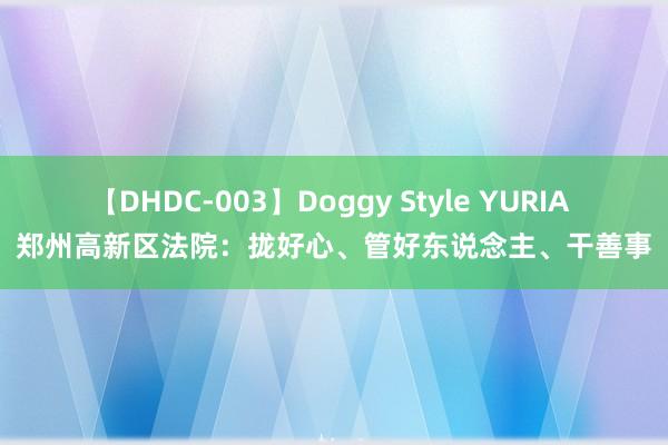 【DHDC-003】Doggy Style YURIA 郑州高新区法院：拢好心、管好东说念主、干善事