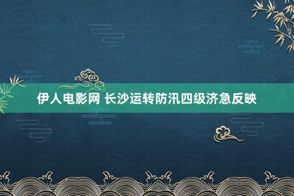 伊人电影网 长沙运转防汛四级济急反映