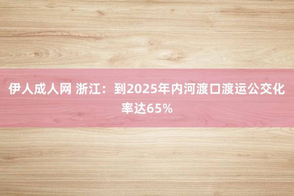 伊人成人网 浙江：到2025年内河渡口渡运公交化率达65%