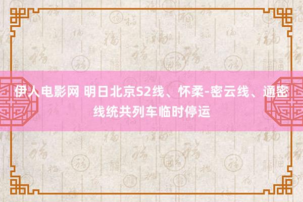 伊人电影网 明日北京S2线、怀柔-密云线、通密线统共列车临时停运