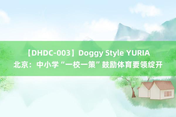 【DHDC-003】Doggy Style YURIA 北京：中小学“一校一策”鼓励体育要领绽开