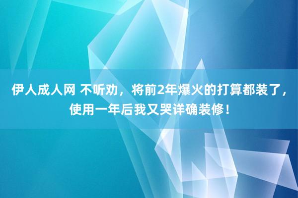 伊人成人网 不听劝，将前2年爆火的打算都装了，使用一年后我又哭详确装修！