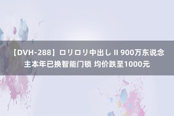 【DVH-288】ロリロリ中出し II 900万东说念主本年已换智能门锁 均价跌至1000元