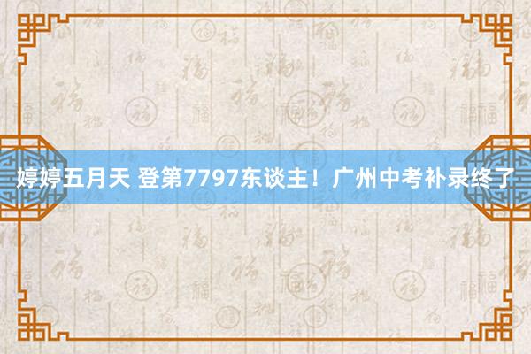 婷婷五月天 登第7797东谈主！广州中考补录终了