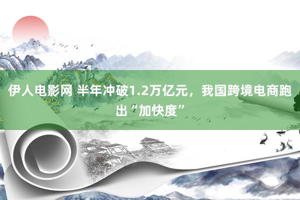 伊人电影网 半年冲破1.2万亿元，我国跨境电商跑出“加快度”