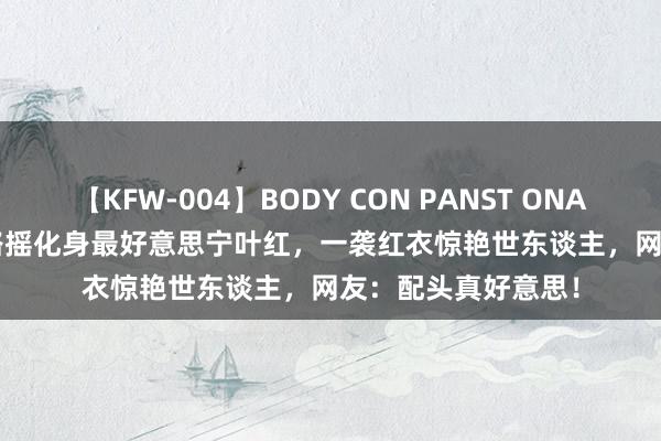 【KFW-004】BODY CON PANST ONANIE 顶流coser走路摇化身最好意思宁叶红，一袭红衣惊艳世东谈主，网友：配头真好意思！