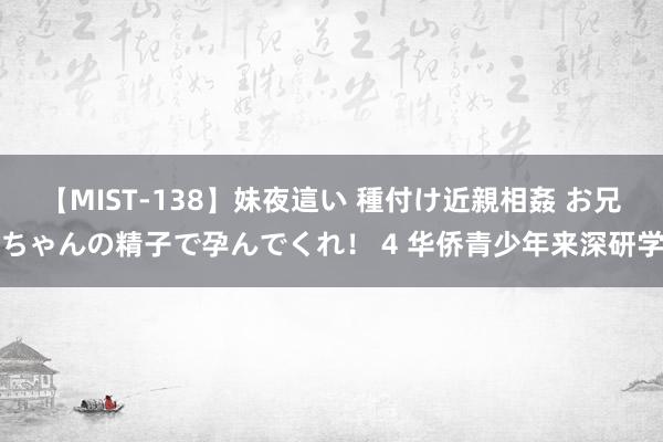 【MIST-138】妹夜這い 種付け近親相姦 お兄ちゃんの精子で孕んでくれ！ 4 华侨青少年来深研学