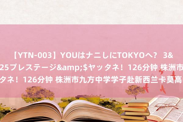 【YTN-003】YOUはナニしにTOKYOへ？ 3</a>2016-11-25プレステージ&$ヤッタネ！126分钟 株洲市九方中学学子赴新西兰卡莫高中友好一样