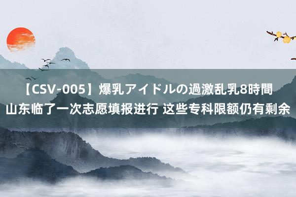 【CSV-005】爆乳アイドルの過激乱乳8時間 山东临了一次志愿填报进行 这些专科限额仍有剩余