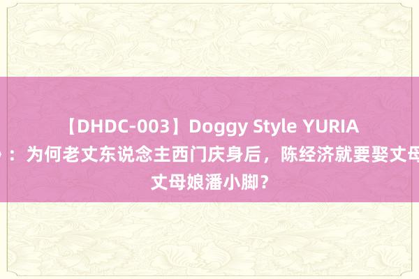 【DHDC-003】Doggy Style YURIA 《金瓶梅》：为何老丈东说念主西门庆身后，陈经济就要娶丈母娘潘小脚？