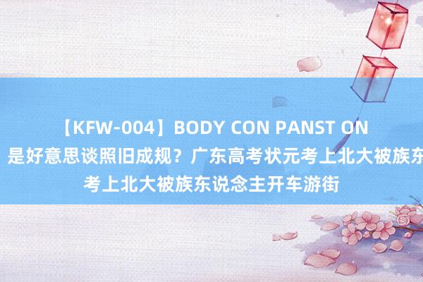 【KFW-004】BODY CON PANST ONANIE 游街示众？是好意思谈照旧成规？广东高考状元考上北大被族东说念主开车游街