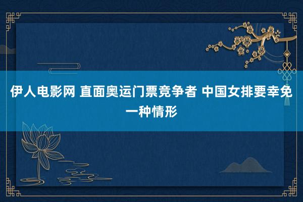 伊人电影网 直面奥运门票竞争者 中国女排要幸免一种情形