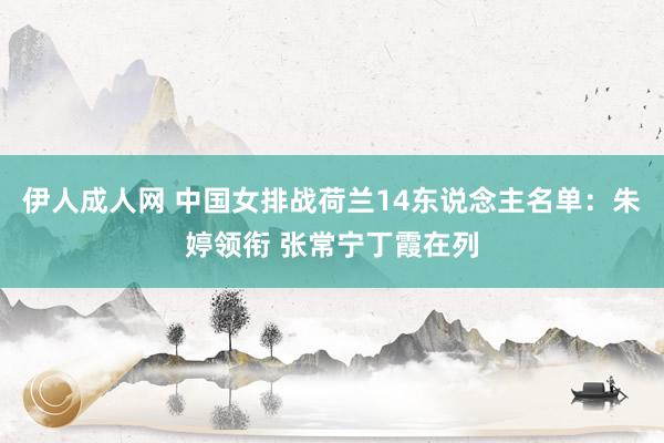 伊人成人网 中国女排战荷兰14东说念主名单：朱婷领衔 张常宁丁霞在列