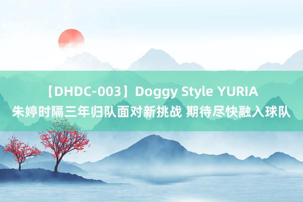 【DHDC-003】Doggy Style YURIA 朱婷时隔三年归队面对新挑战 期待尽快融入球队