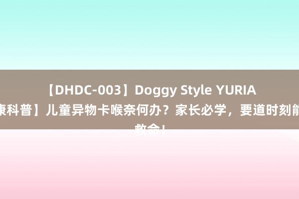 【DHDC-003】Doggy Style YURIA 【健康科普】儿童异物卡喉奈何办？家长必学，要道时刻能救命！