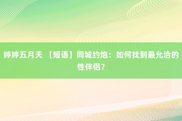 婷婷五月天 【短语】同城约炮：如何找到最允洽的性伴侣？