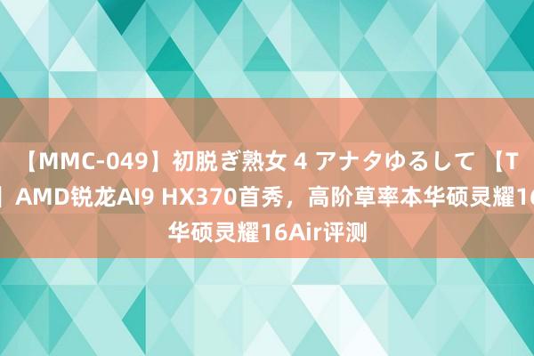 【MMC-049】初脱ぎ熟女 4 アナタゆるして 【TOP骨子】AMD锐龙AI9 HX370首秀，高阶草率本华硕灵耀16Air评测