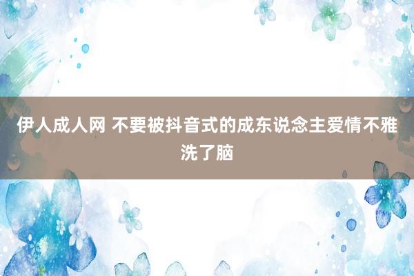 伊人成人网 不要被抖音式的成东说念主爱情不雅洗了脑