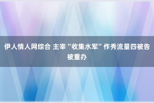 伊人情人网综合 主宰“收集水军”作秀流量四被告被重办