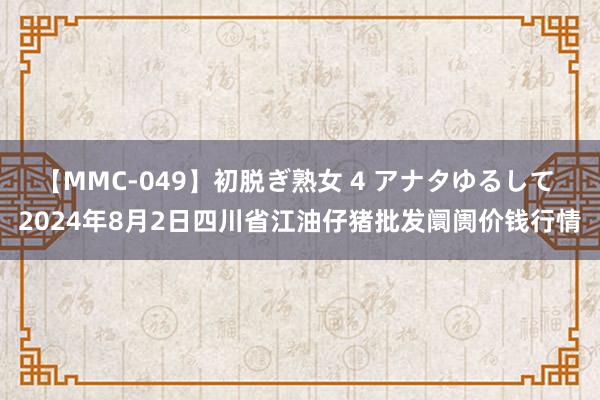 【MMC-049】初脱ぎ熟女 4 アナタゆるして 2024年8月2日四川省江油仔猪批发阛阓价钱行情