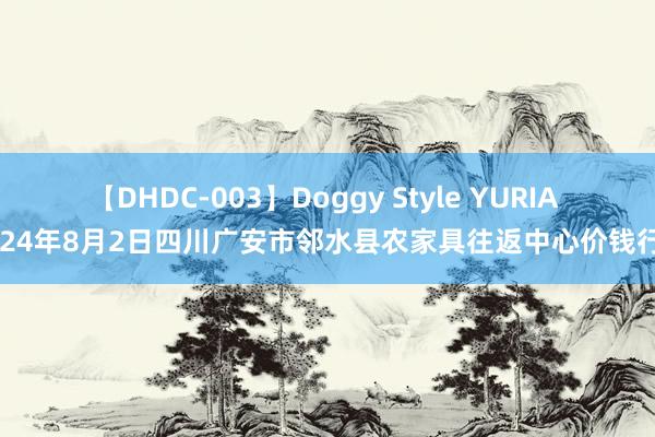 【DHDC-003】Doggy Style YURIA 2024年8月2日四川广安市邻水县农家具往返中心价钱行情