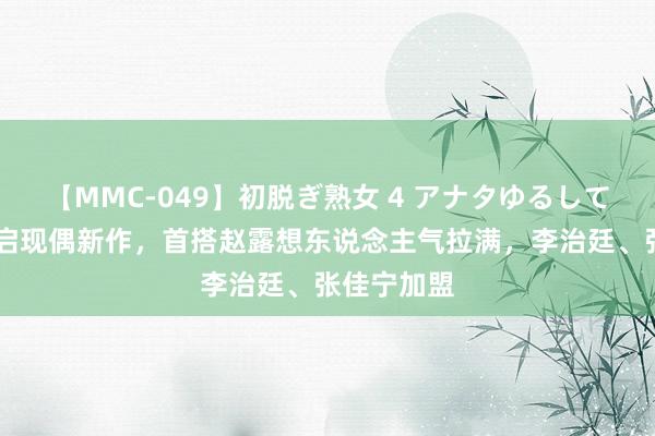 【MMC-049】初脱ぎ熟女 4 アナタゆるして 白敬亭再启现偶新作，首搭赵露想东说念主气拉满，李治廷、张佳宁加盟