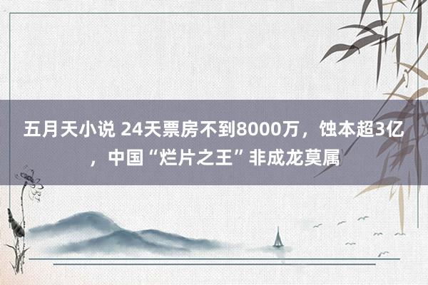 五月天小说 24天票房不到8000万，蚀本超3亿，中国“烂片之王”非成龙莫属