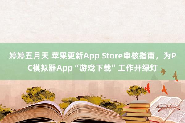 婷婷五月天 苹果更新App Store审核指南，为PC模拟器App“游戏下载”工作开绿灯