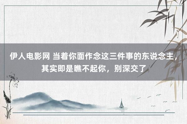 伊人电影网 当着你面作念这三件事的东说念主，其实即是瞧不起你，别深交了