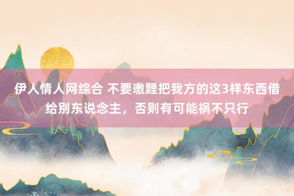 伊人情人网综合 不要璷黫把我方的这3样东西借给别东说念主，否则有可能祸不只行