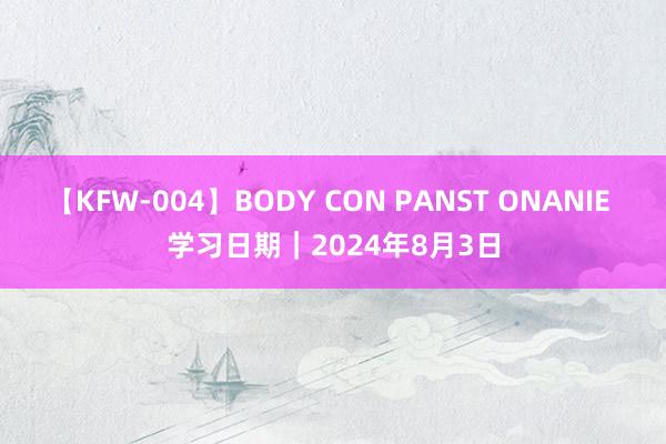 【KFW-004】BODY CON PANST ONANIE 学习日期｜2024年8月3日