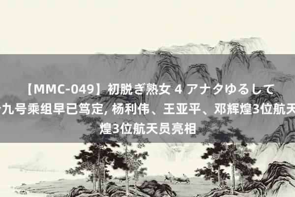 【MMC-049】初脱ぎ熟女 4 アナタゆるして 神舟十九号乘组早已笃定, 杨利伟、王亚平、邓辉煌3位航天员亮相