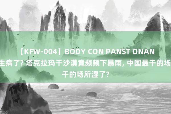 【KFW-004】BODY CON PANST ONANIE 地球生病了? 塔克拉玛干沙漠竟频频下暴雨, 中国最干的场所湿了?