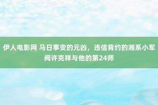 伊人电影网 马日事变的元凶，违信背约的湘系小军阀许克祥与他的第24师