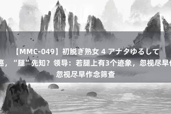 【MMC-049】初脱ぎ熟女 4 アナタゆるして 体内有癌，“腿”先知？领导：若腿上有3个迹象，忽视尽早作念筛查