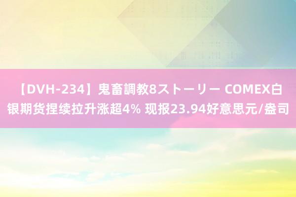 【DVH-234】鬼畜調教8ストーリー COMEX白银期货捏续拉升涨超4% 现报23.94好意思元/盎司