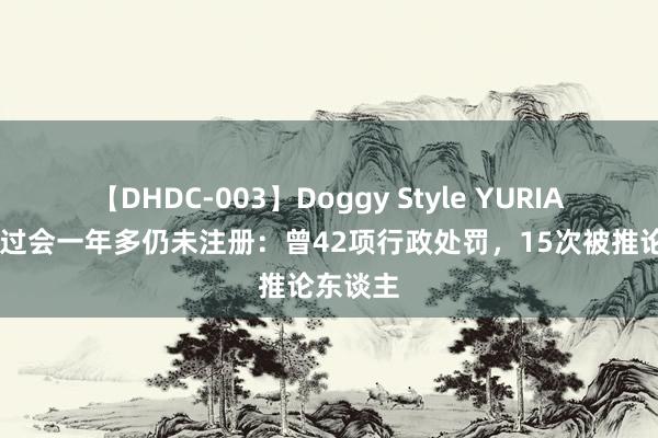 【DHDC-003】Doggy Style YURIA 日日顺过会一年多仍未注册：曾42项行政处罚，15次被推论东谈主