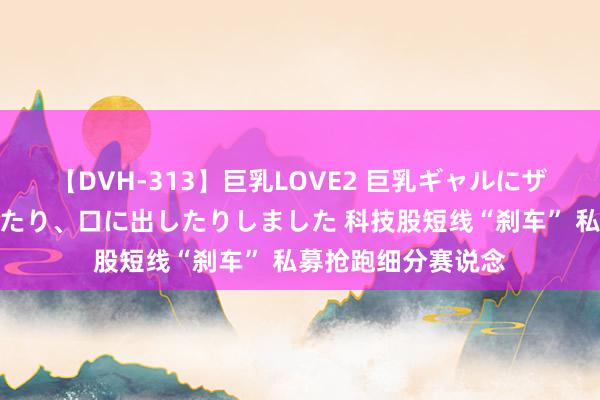 【DVH-313】巨乳LOVE2 巨乳ギャルにザーメンを中出ししたり、口に出したりしました 科技股短线“刹车” 私募抢跑细分赛说念