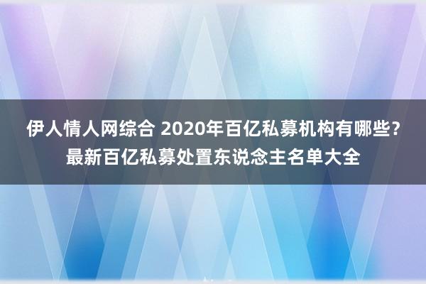 伊人情人网综合 2020年百亿私募机构有哪些？最新百亿私募处置东说念主名单大全