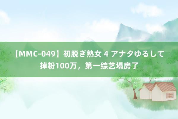 【MMC-049】初脱ぎ熟女 4 アナタゆるして 掉粉100万，第一综艺塌房了