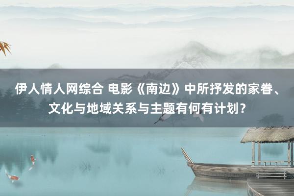 伊人情人网综合 电影《南边》中所抒发的家眷、文化与地域关系与主题有何有计划？