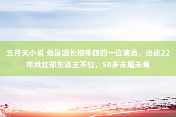 五月天小说 他是因长相徘徊的一位演员，出谈22年戏红却东谈主不红，50岁未婚未育