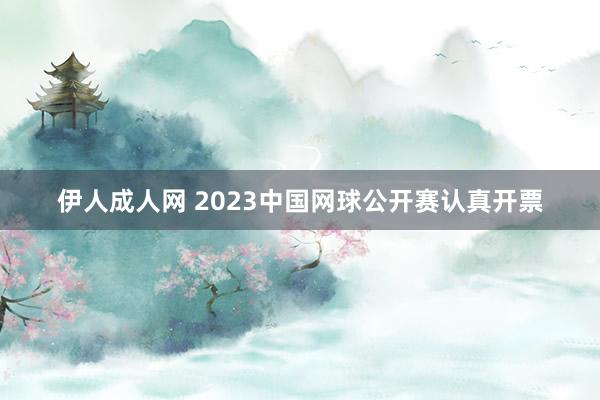 伊人成人网 2023中国网球公开赛认真开票