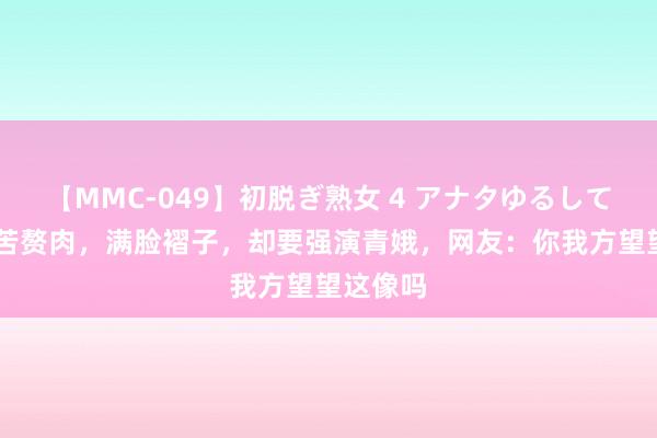 【MMC-049】初脱ぎ熟女 4 アナタゆるして 明明孤苦赘肉，满脸褶子，却要强演青娥，网友：你我方望望这像吗