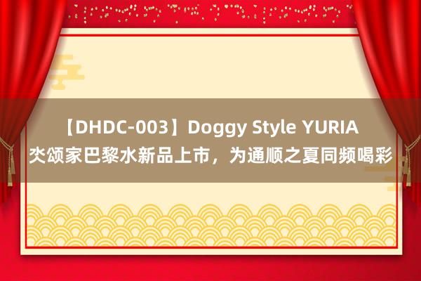 【DHDC-003】Doggy Style YURIA 氼颂家巴黎水新品上市，为通顺之夏同频喝彩