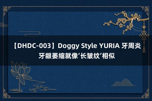 【DHDC-003】Doggy Style YURIA 牙周炎 牙龈萎缩就像‘长皱纹’相似